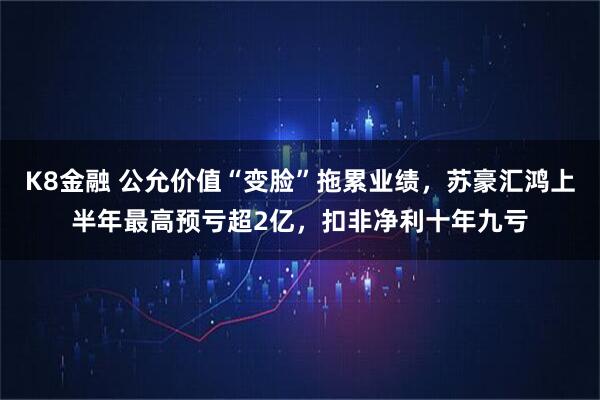 K8金融 公允价值“变脸”拖累业绩，苏豪汇鸿上半年最高预亏超2亿，扣非净利十年九亏