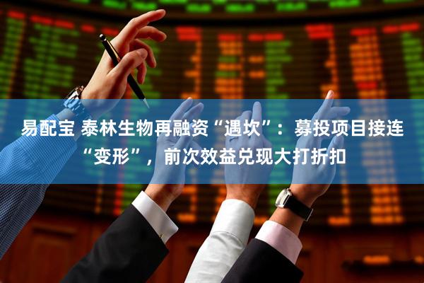 易配宝 泰林生物再融资“遇坎”：募投项目接连“变形”，前次效益兑现大打折扣