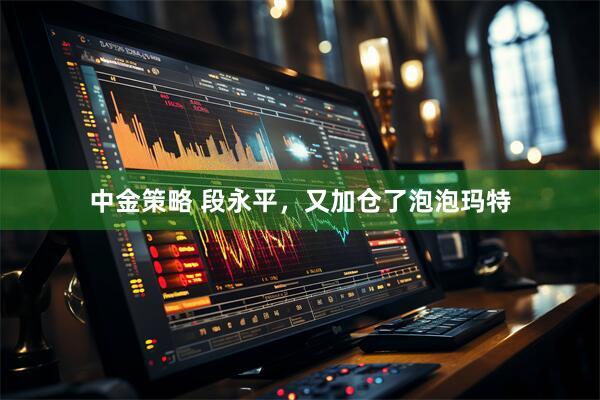 中金策略 段永平，又加仓了泡泡玛特