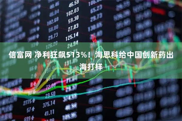 信富网 净利狂飙513%!海思科给中国创新药出海打样