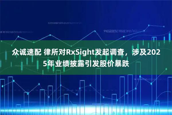 众诚速配 律所对RxSight发起调查，涉及2025年业绩披露引发股价暴跌