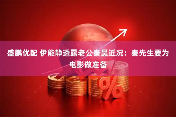 盛鹏优配 伊能静透露老公秦昊近况：秦先生要为电影做准备
