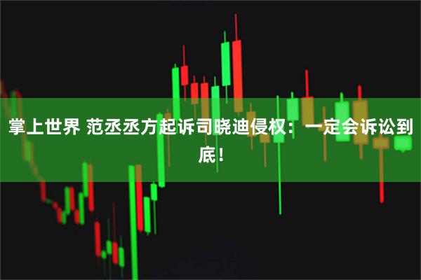 掌上世界 范丞丞方起诉司晓迪侵权：一定会诉讼到底！