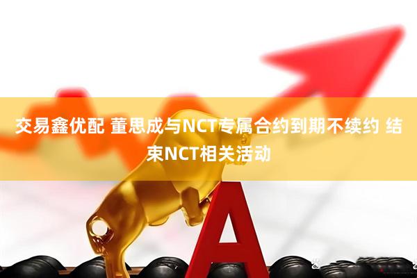 交易鑫优配 董思成与NCT专属合约到期不续约 结束NCT相关活动